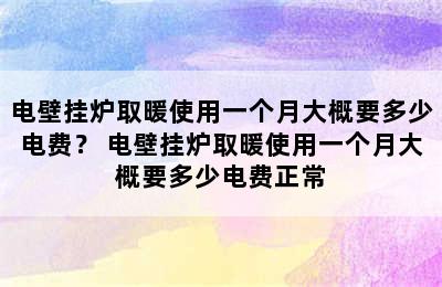 电壁挂炉取暖使用一个月大概要多少电费？ 电壁挂炉取暖使用一个月大概要多少电费正常